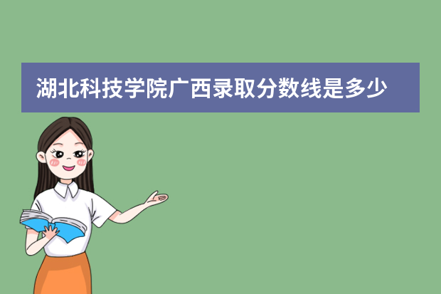 湖北科技学院广西录取分数线是多少 湖北科技学院广西招生人数多少